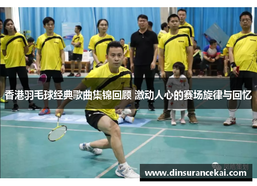 香港羽毛球经典歌曲集锦回顾 激动人心的赛场旋律与回忆
